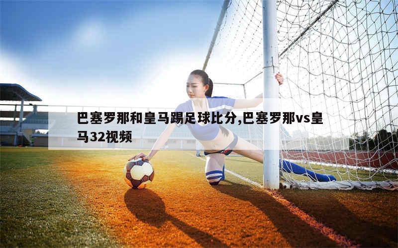 巴塞罗那和皇马踢足球比分,巴塞罗那vs皇马32视频