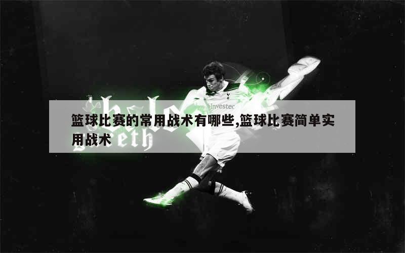 篮球比赛的常用战术有哪些,篮球比赛简单实用战术