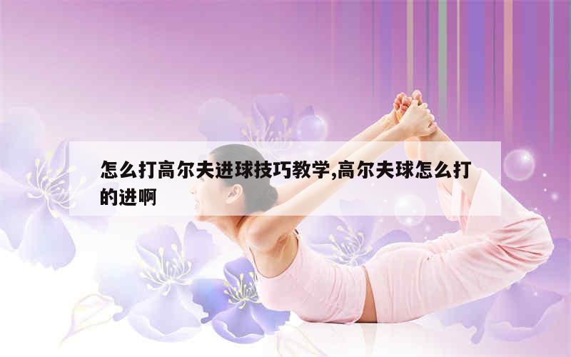 怎么打高尔夫进球技巧教学,高尔夫球怎么打的进啊