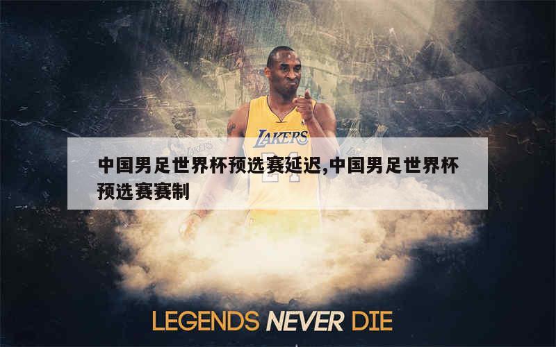 中国男足世界杯预选赛延迟,中国男足世界杯预选赛赛制