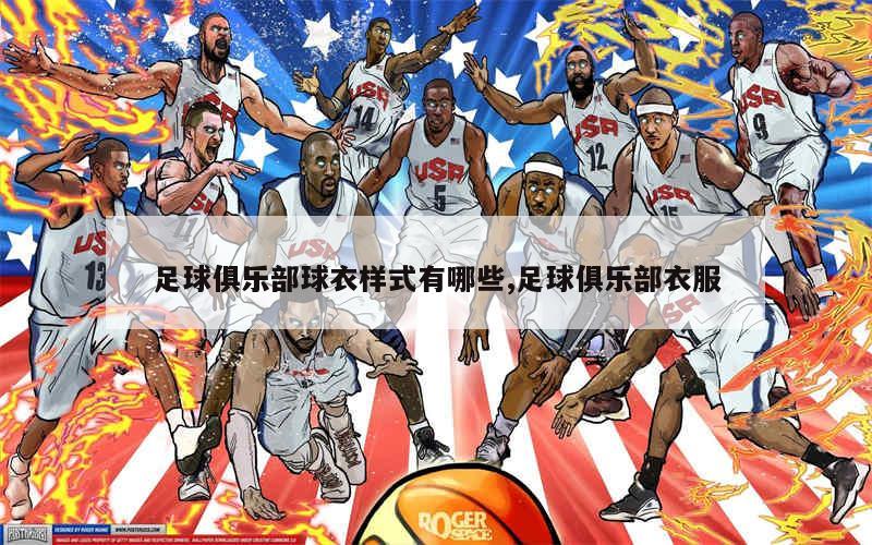 足球俱乐部球衣样式有哪些,足球俱乐部衣服