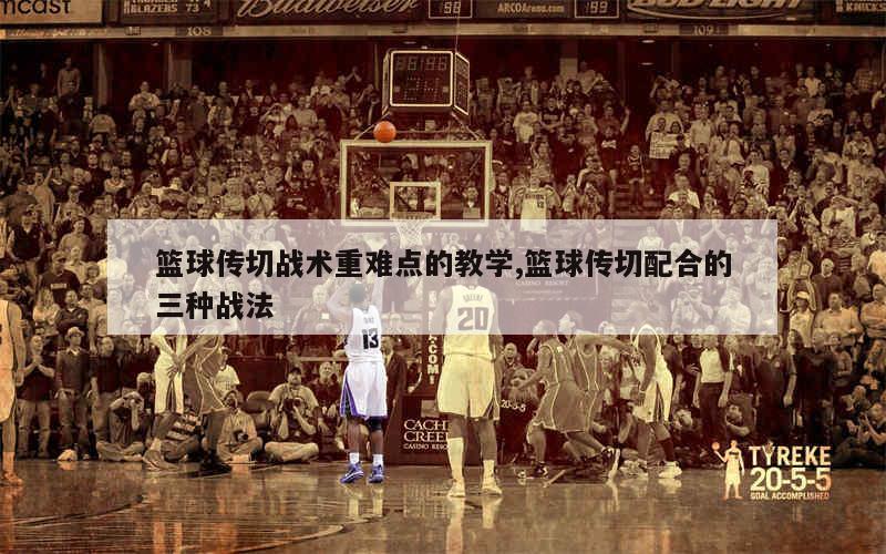 篮球传切战术重难点的教学,篮球传切配合的三种战法